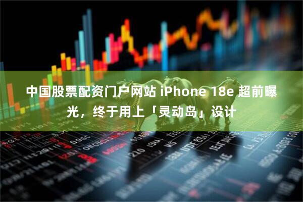 中国股票配资门户网站 iPhone 18e 超前曝光，终于用上「灵动岛」设计
