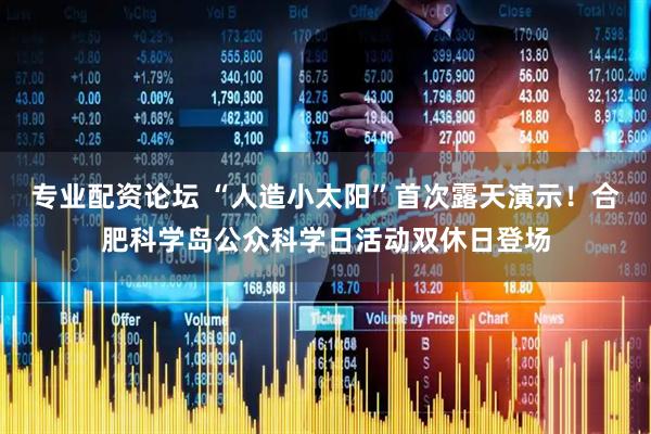 专业配资论坛 “人造小太阳”首次露天演示！合肥科学岛公众科学日活动双休日登场