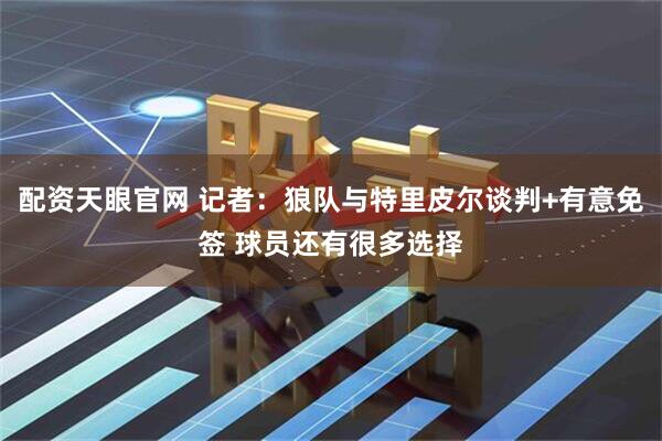 配资天眼官网 记者：狼队与特里皮尔谈判+有意免签 球员还有很多选择