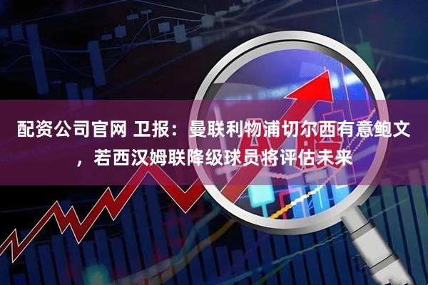 配资公司官网 卫报：曼联利物浦切尔西有意鲍文，若西汉姆联降级球员将评估未来