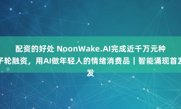 配资的好处 NoonWake.AI完成近千万元种子轮融资，用AI做年轻人的情绪消费品｜智能涌现首发