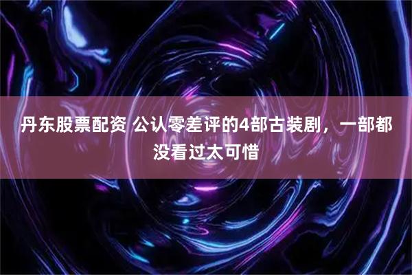 丹东股票配资 公认零差评的4部古装剧，一部都没看过太可惜