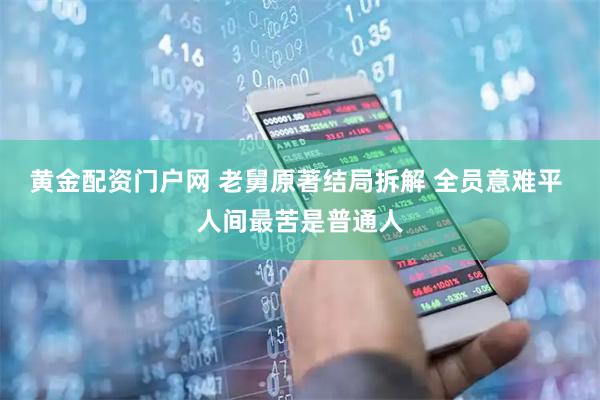 黄金配资门户网 老舅原著结局拆解 全员意难平 人间最苦是普通人