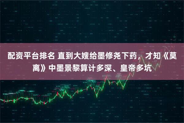 配资平台排名 直到大嫂给墨修尧下药，才知《莫离》中墨景黎算计多深、皇帝多坑