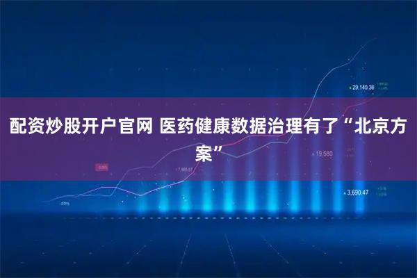 配资炒股开户官网 医药健康数据治理有了“北京方案”