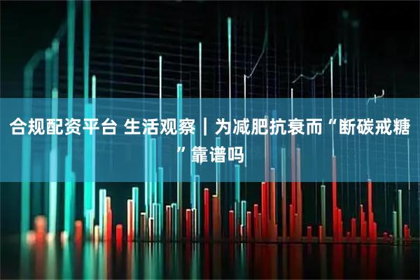 合规配资平台 生活观察｜为减肥抗衰而“断碳戒糖”靠谱吗