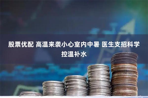股票优配 高温来袭小心室内中暑 医生支招科学控温补水