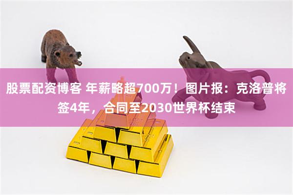 股票配资博客 年薪略超700万！图片报：克洛普将签4年，合同至2030世界杯结束