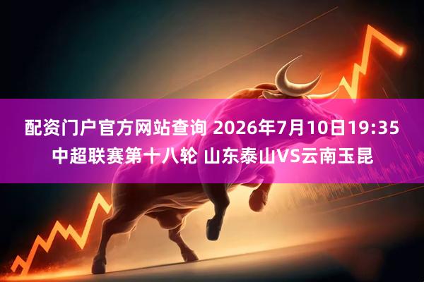 配资门户官方网站查询 2026年7月10日19:35中超联赛第十八轮 山东泰山VS云南玉昆