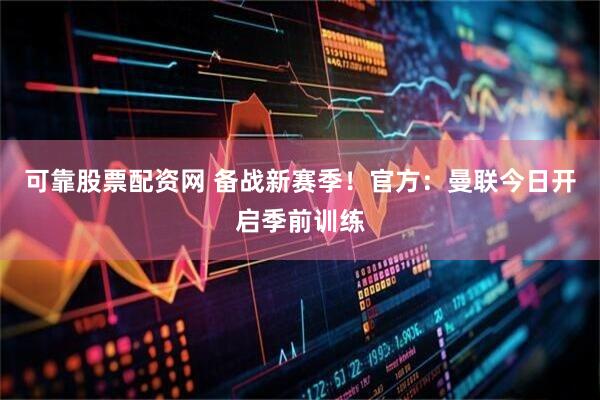 可靠股票配资网 备战新赛季！官方：曼联今日开启季前训练