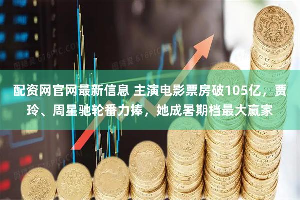 配资网官网最新信息 主演电影票房破105亿，贾玲、周星驰轮番力捧，她成暑期档最大赢家