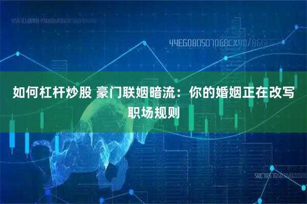 如何杠杆炒股 豪门联姻暗流：你的婚姻正在改写职场规则