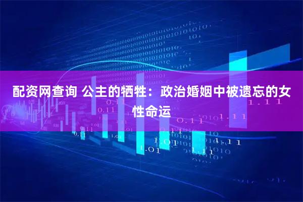 配资网查询 公主的牺牲：政治婚姻中被遗忘的女性命运