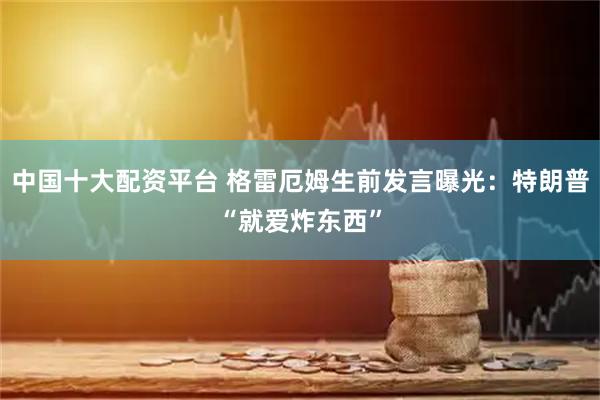 中国十大配资平台 格雷厄姆生前发言曝光：特朗普“就爱炸东西”