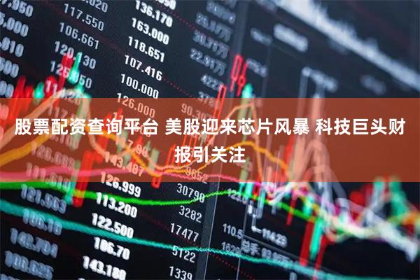 股票配资查询平台 美股迎来芯片风暴 科技巨头财报引关注