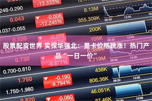 股票配资世界 实探华强北：显卡价格跳涨！热门产品“一日一价”