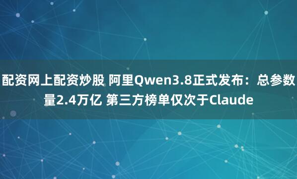 配资网上配资炒股 阿里Qwen3.8正式发布：总参数量2.4万亿 第三方榜单仅次于Claude