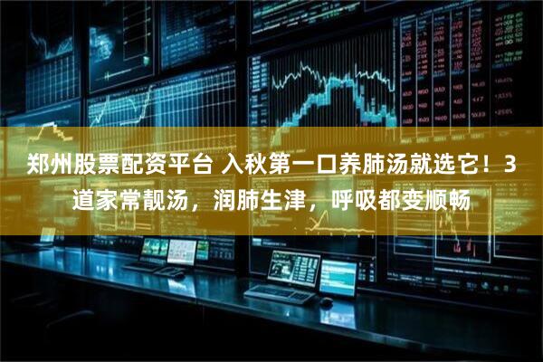 郑州股票配资平台 入秋第一口养肺汤就选它！3道家常靓汤，润肺生津，呼吸都变顺畅