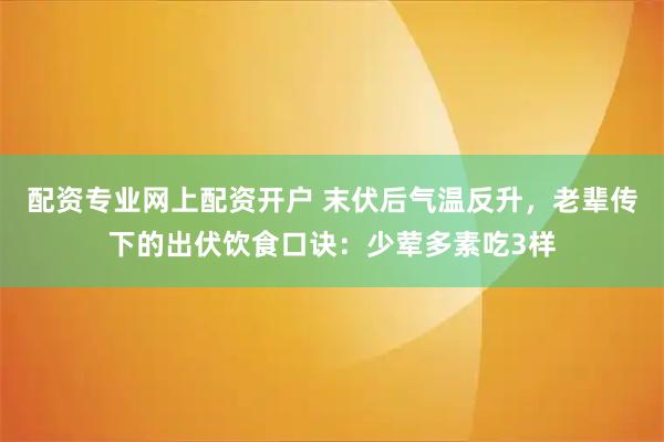配资专业网上配资开户 末伏后气温反升，老辈传下的出伏饮食口诀：少荤多素吃3样