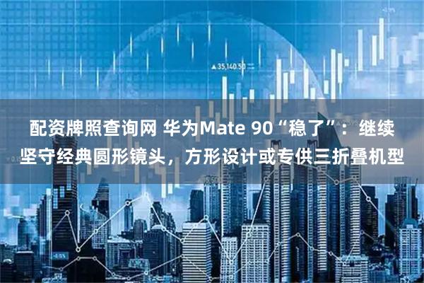 配资牌照查询网 华为Mate 90“稳了”：继续坚守经典圆形镜头，方形设计或专供三折叠机型