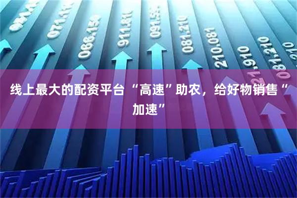 线上最大的配资平台 “高速”助农，给好物销售“加速”