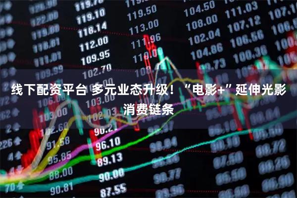 线下配资平台 多元业态升级！“电影+”延伸光影消费链条