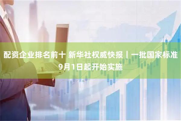 配资企业排名前十 新华社权威快报｜一批国家标准9月1日起开始实施