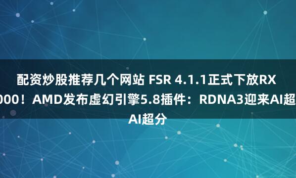 配资炒股推荐几个网站 FSR 4.1.1正式下放RX 7000！AMD发布虚幻引擎5.8插件：RDNA3迎来AI超分