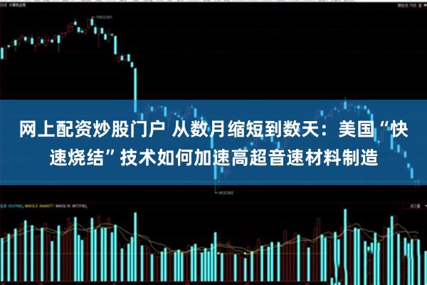 网上配资炒股门户 从数月缩短到数天：美国“快速烧结”技术如何加速高超音速材料制造
