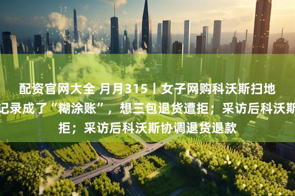 配资官网大全 月月315丨女子网购科沃斯扫地机器人，维修记录成了“糊涂账”，想三包退货遭拒；采访后科沃斯协调退货退款