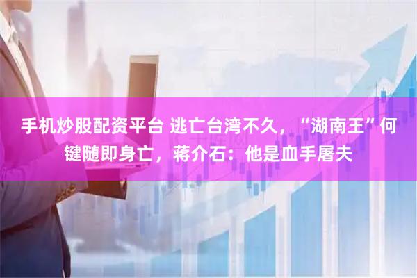 手机炒股配资平台 逃亡台湾不久，“湖南王”何键随即身亡，蒋介石：他是血手屠夫
