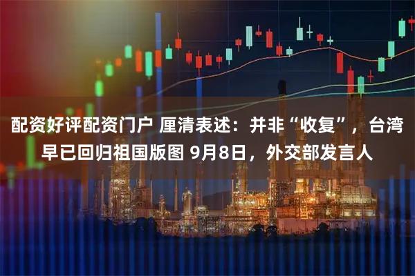 配资好评配资门户 厘清表述：并非“收复”，台湾早已回归祖国版图 9月8日，外交部发言人