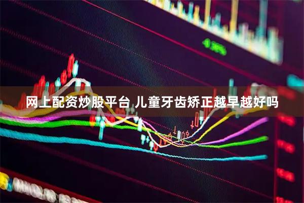 网上配资炒股平台 儿童牙齿矫正越早越好吗