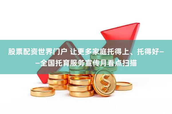 股票配资世界门户 让更多家庭托得上、托得好——全国托育服务宣传月看点扫描