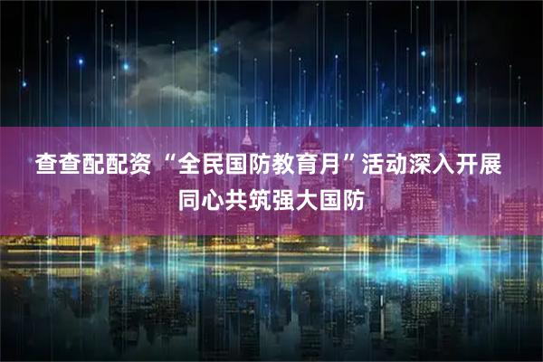 查查配配资 “全民国防教育月”活动深入开展 同心共筑强大国防