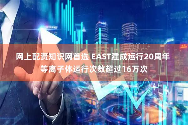 网上配资知识网首选 EAST建成运行20周年 等离子体运行次数超过16万次
