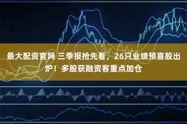 最大配资官网 三季报抢先看，26只业绩预喜股出炉！多股获融资客重点加仓