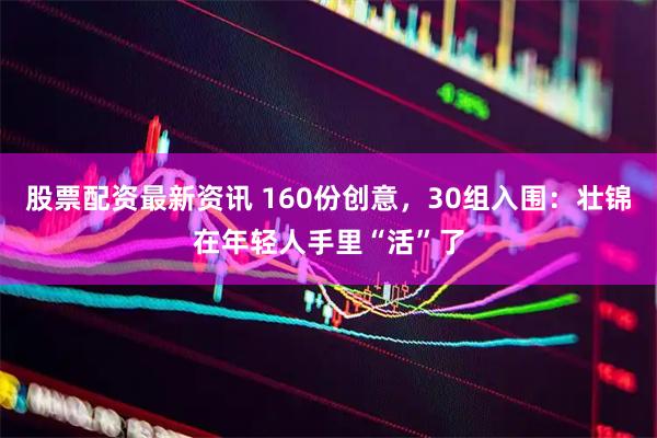 股票配资最新资讯 160份创意，30组入围：壮锦在年轻人手里“活”了