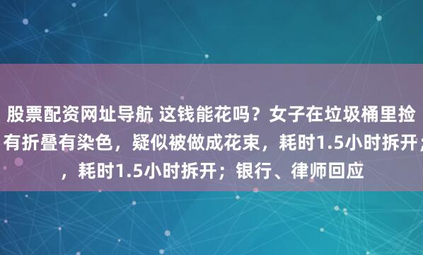 股票配资网址导航 这钱能花吗？女子在垃圾桶里捡到72张5元纸币，有折叠有染色，疑似被做成花束，耗时1.5小时拆开；银行、律师回应