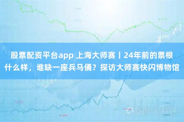 股票配资平台app 上海大师赛丨24年前的票根什么样，谁缺一座兵马俑？探访大师赛快闪博物馆