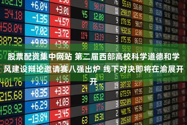 股票配资集中网站 第二届西部高校科学道德和学风建设辩论邀请赛八强出炉 线下对决即将在渝展开